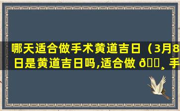 哪天适合做手术黄道吉日（3月8日是黄道吉日吗,适合做 🌸 手术吗为什么）